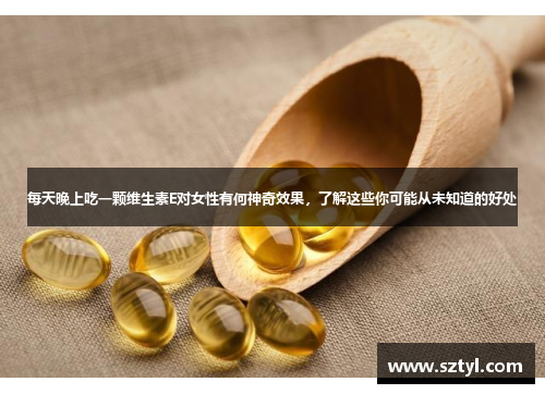 每天晚上吃一颗维生素E对女性有何神奇效果，了解这些你可能从未知道的好处