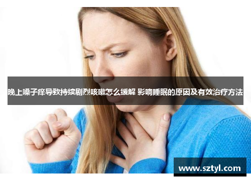 晚上嗓子痒导致持续剧烈咳嗽怎么缓解 影响睡眠的原因及有效治疗方法