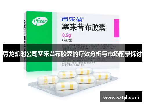 尊龙凯时公司塞来昔布胶囊的疗效分析与市场前景探讨