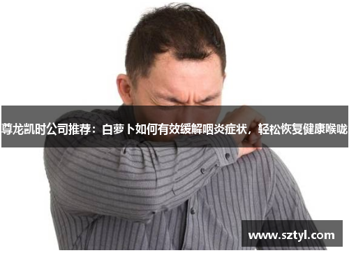 尊龙凯时公司推荐:白萝卜如何有效缓解咽炎症状,轻松恢复健康喉咙 尊龙凯时公司推荐:白萝卜如何有效缓解咽炎症状,轻松恢复健康喉咙