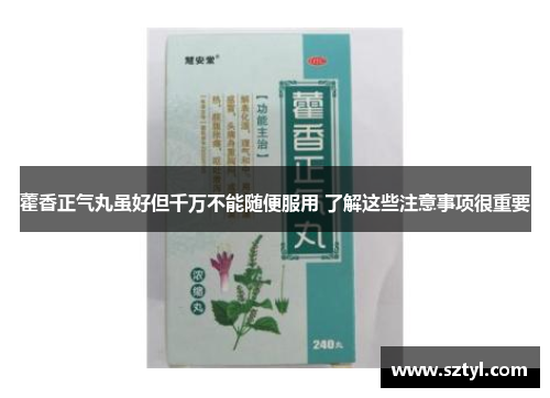 藿香正气丸虽好但千万不能随便服用 了解这些注意事项很重要 藿香正气丸虽好但千万不能随便服用 了解这些注意事项很重要