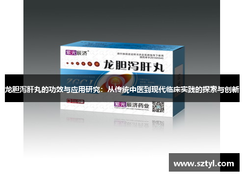 龙胆泻肝丸的功效与应用研究:从传统中医到现代临床实践的探索与创新 龙胆泻肝丸的功效与应用研究:从传统中医到现代临床实践的探索与创新