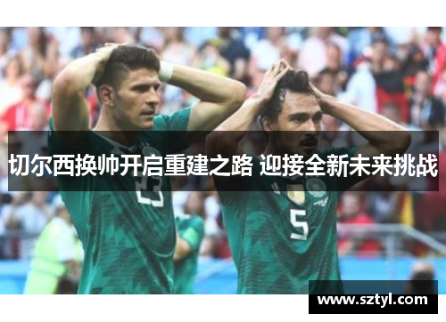 切尔西换帅开启重建之路 迎接全新未来挑战