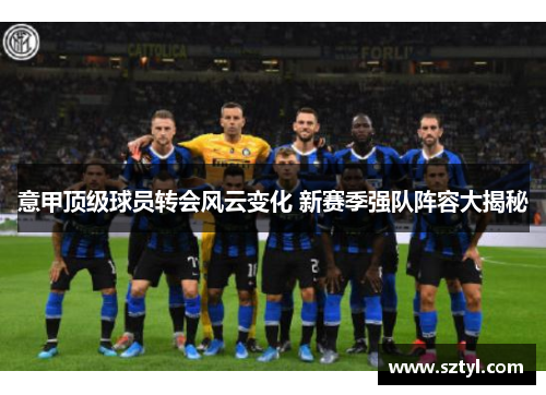 意甲顶级球员转会风云变化 新赛季强队阵容大揭秘