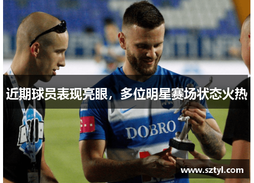 近期球员表现亮眼，多位明星赛场状态火热